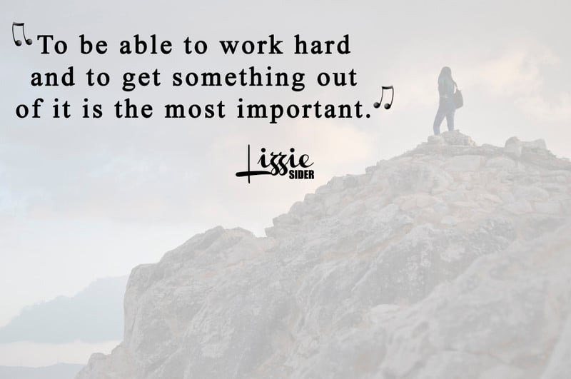 “TO BE ABLE TO WORK HARD AND TO GET SOMETHING OUT OF IT IS THE MOST IMPORTANT.“ -LIZZIE SIDER